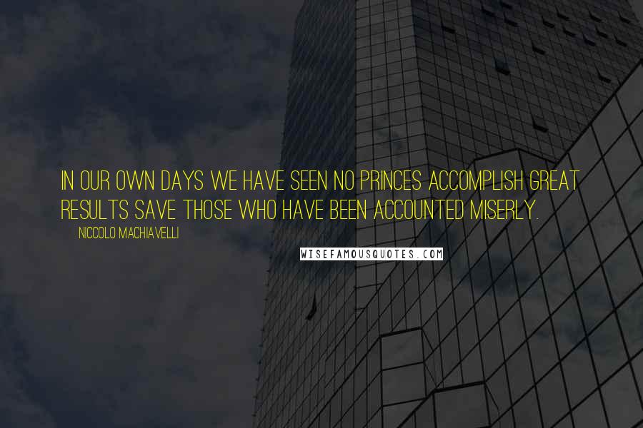 Niccolo Machiavelli Quotes: In our own days we have seen no princes accomplish great results save those who have been accounted miserly.