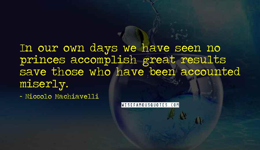 Niccolo Machiavelli Quotes: In our own days we have seen no princes accomplish great results save those who have been accounted miserly.