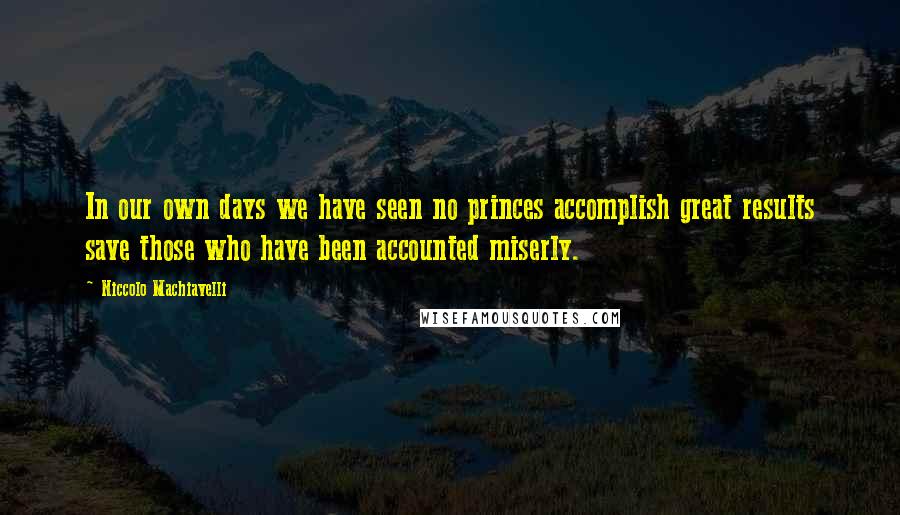 Niccolo Machiavelli Quotes: In our own days we have seen no princes accomplish great results save those who have been accounted miserly.