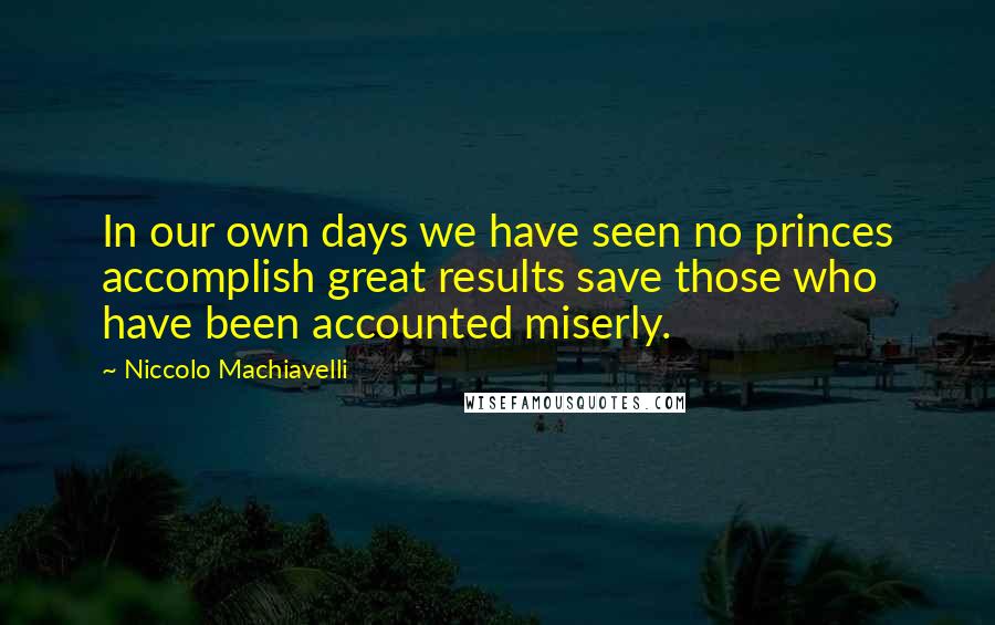 Niccolo Machiavelli Quotes: In our own days we have seen no princes accomplish great results save those who have been accounted miserly.