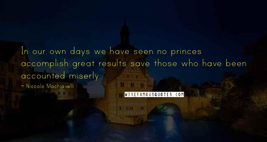 Niccolo Machiavelli Quotes: In our own days we have seen no princes accomplish great results save those who have been accounted miserly.