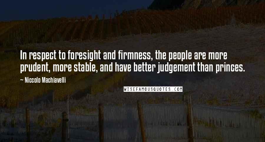 Niccolo Machiavelli Quotes: In respect to foresight and firmness, the people are more prudent, more stable, and have better judgement than princes.