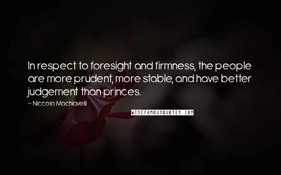 Niccolo Machiavelli Quotes: In respect to foresight and firmness, the people are more prudent, more stable, and have better judgement than princes.