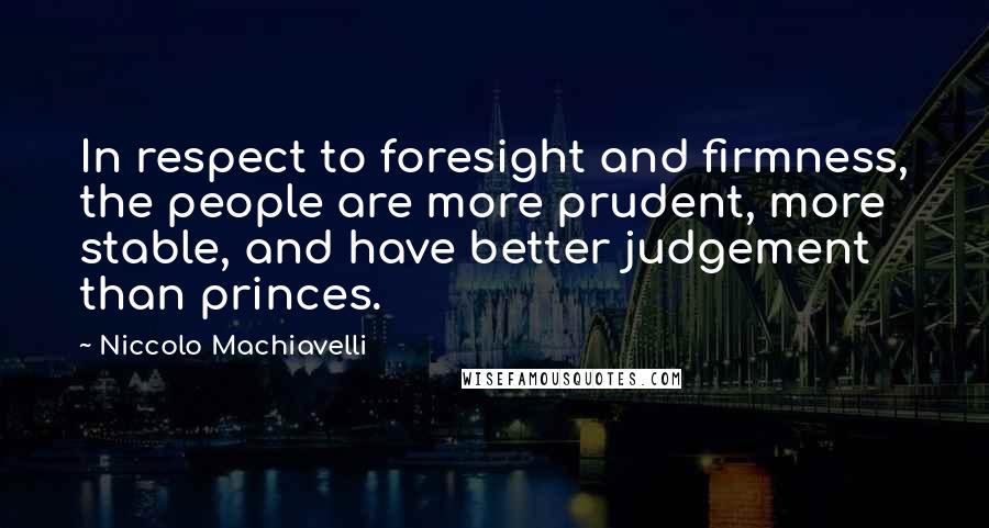 Niccolo Machiavelli Quotes: In respect to foresight and firmness, the people are more prudent, more stable, and have better judgement than princes.