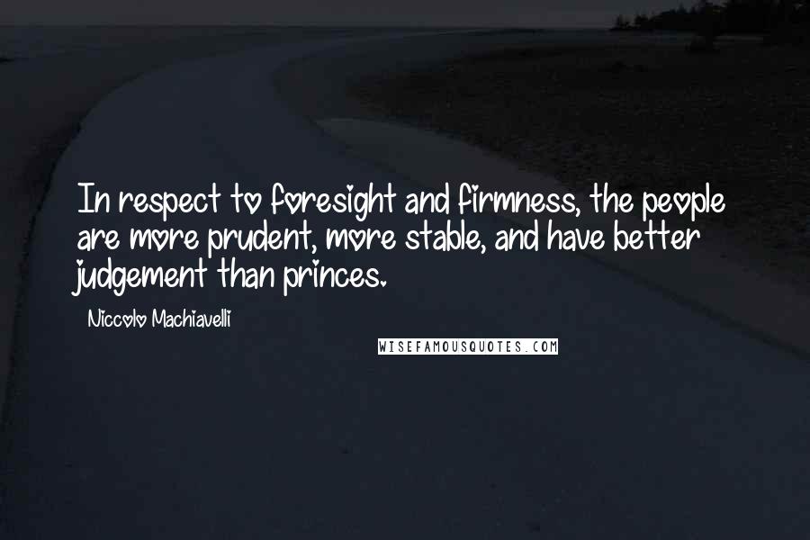 Niccolo Machiavelli Quotes: In respect to foresight and firmness, the people are more prudent, more stable, and have better judgement than princes.