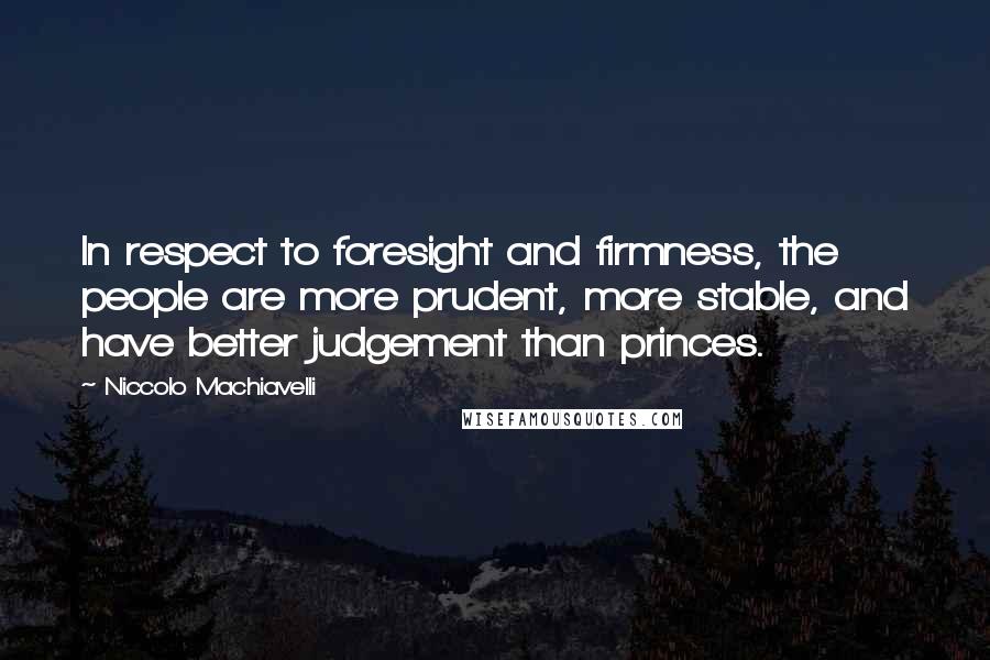 Niccolo Machiavelli Quotes: In respect to foresight and firmness, the people are more prudent, more stable, and have better judgement than princes.