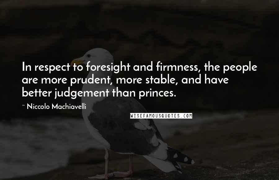 Niccolo Machiavelli Quotes: In respect to foresight and firmness, the people are more prudent, more stable, and have better judgement than princes.