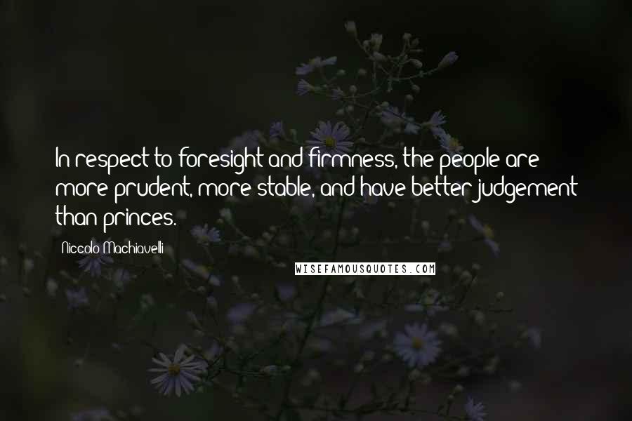 Niccolo Machiavelli Quotes: In respect to foresight and firmness, the people are more prudent, more stable, and have better judgement than princes.