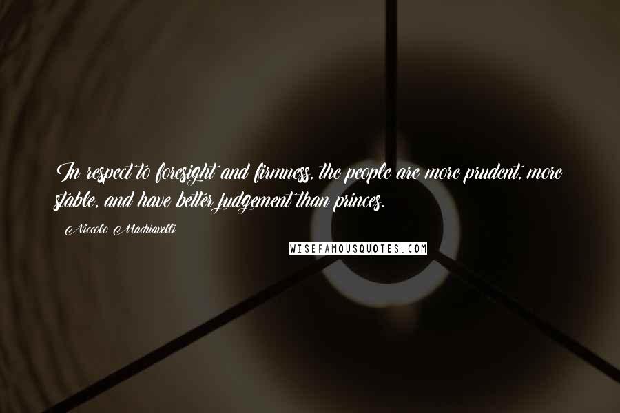 Niccolo Machiavelli Quotes: In respect to foresight and firmness, the people are more prudent, more stable, and have better judgement than princes.