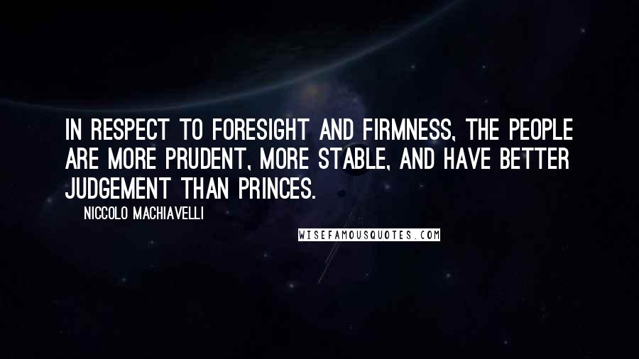 Niccolo Machiavelli Quotes: In respect to foresight and firmness, the people are more prudent, more stable, and have better judgement than princes.