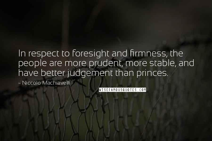 Niccolo Machiavelli Quotes: In respect to foresight and firmness, the people are more prudent, more stable, and have better judgement than princes.