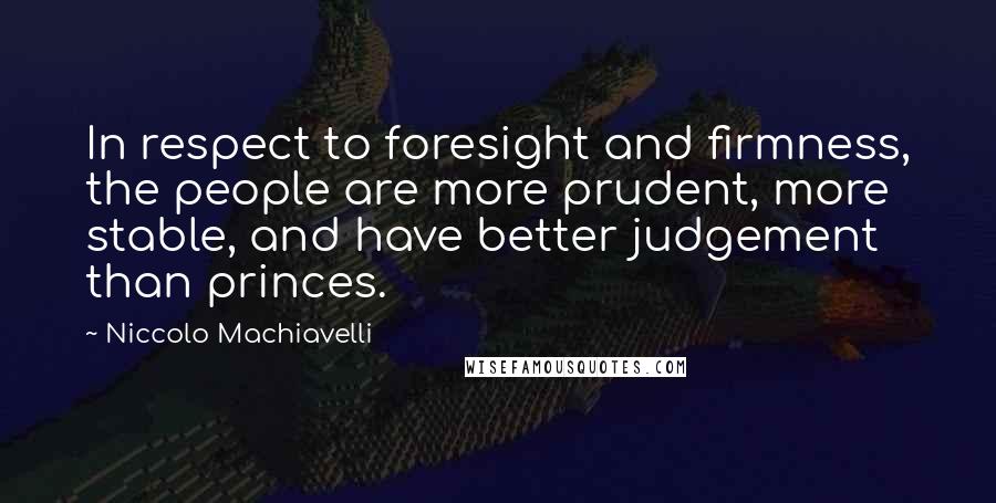 Niccolo Machiavelli Quotes: In respect to foresight and firmness, the people are more prudent, more stable, and have better judgement than princes.