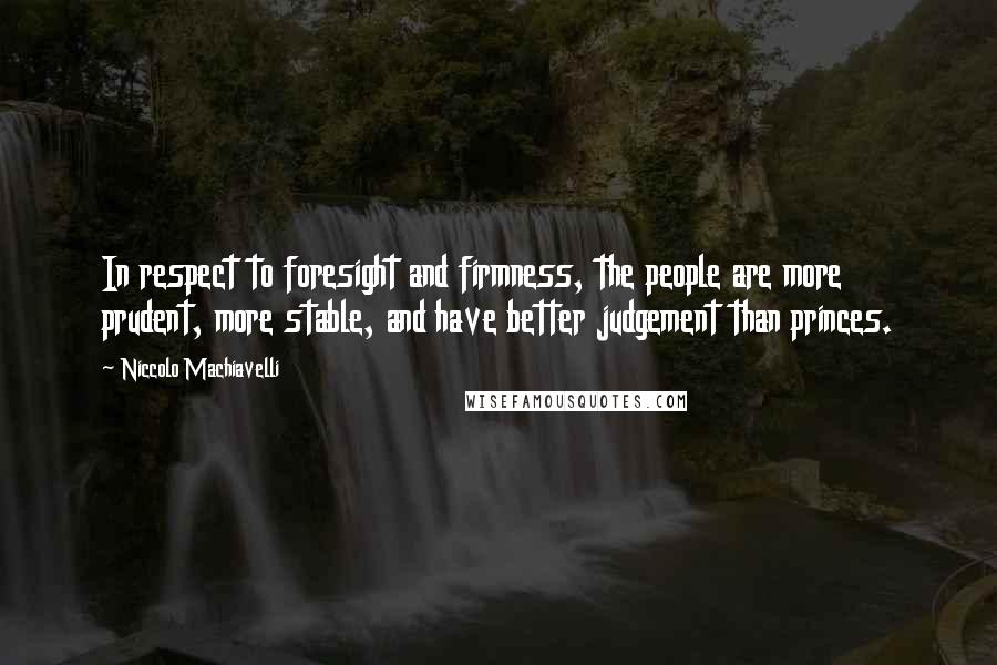 Niccolo Machiavelli Quotes: In respect to foresight and firmness, the people are more prudent, more stable, and have better judgement than princes.