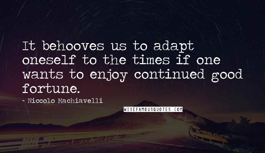 Niccolo Machiavelli Quotes: It behooves us to adapt oneself to the times if one wants to enjoy continued good fortune.