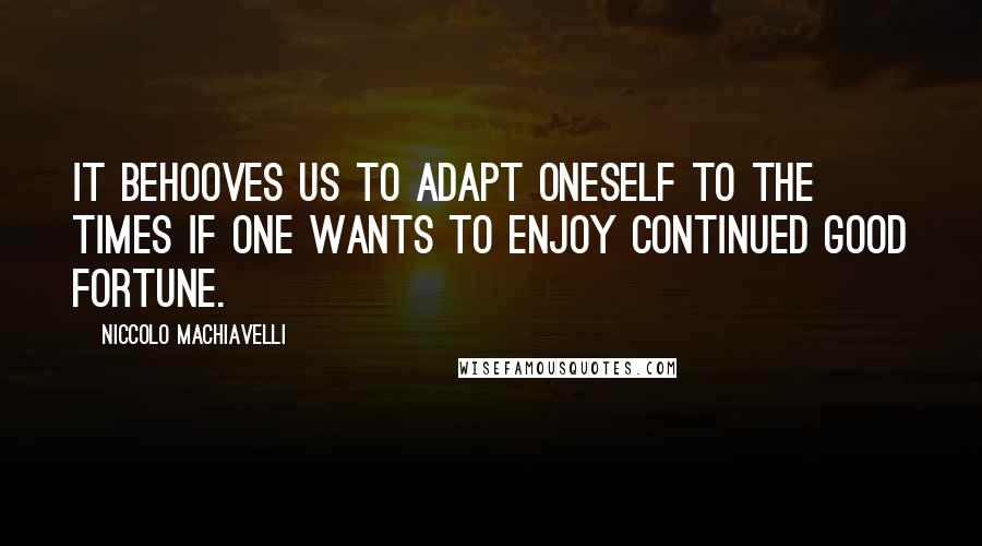 Niccolo Machiavelli Quotes: It behooves us to adapt oneself to the times if one wants to enjoy continued good fortune.