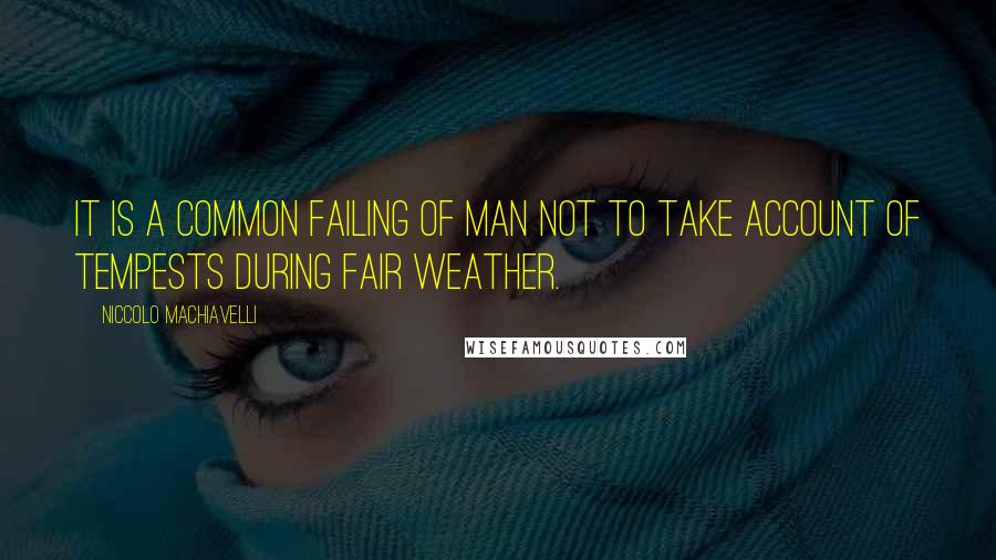 Niccolo Machiavelli Quotes: It is a common failing of man not to take account of tempests during fair weather.