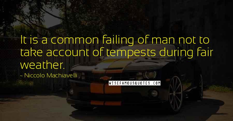 Niccolo Machiavelli Quotes: It is a common failing of man not to take account of tempests during fair weather.