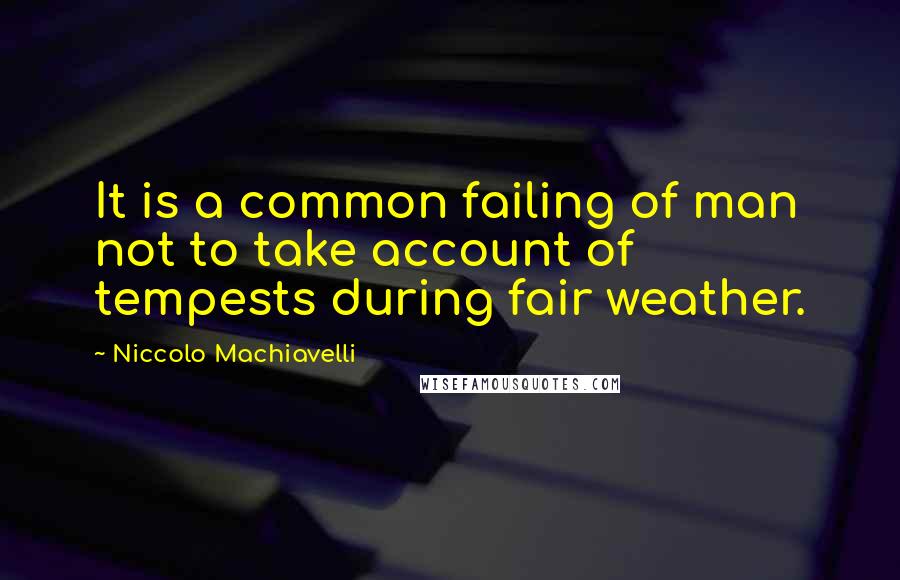 Niccolo Machiavelli Quotes: It is a common failing of man not to take account of tempests during fair weather.