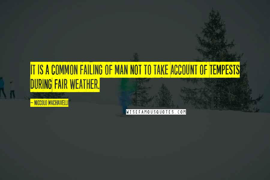 Niccolo Machiavelli Quotes: It is a common failing of man not to take account of tempests during fair weather.