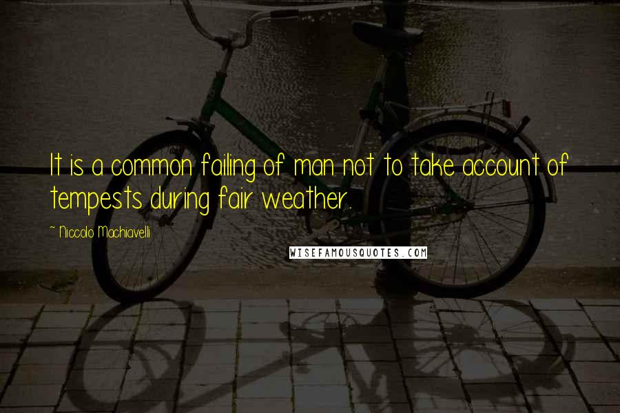 Niccolo Machiavelli Quotes: It is a common failing of man not to take account of tempests during fair weather.