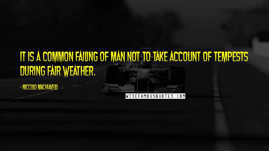 Niccolo Machiavelli Quotes: It is a common failing of man not to take account of tempests during fair weather.