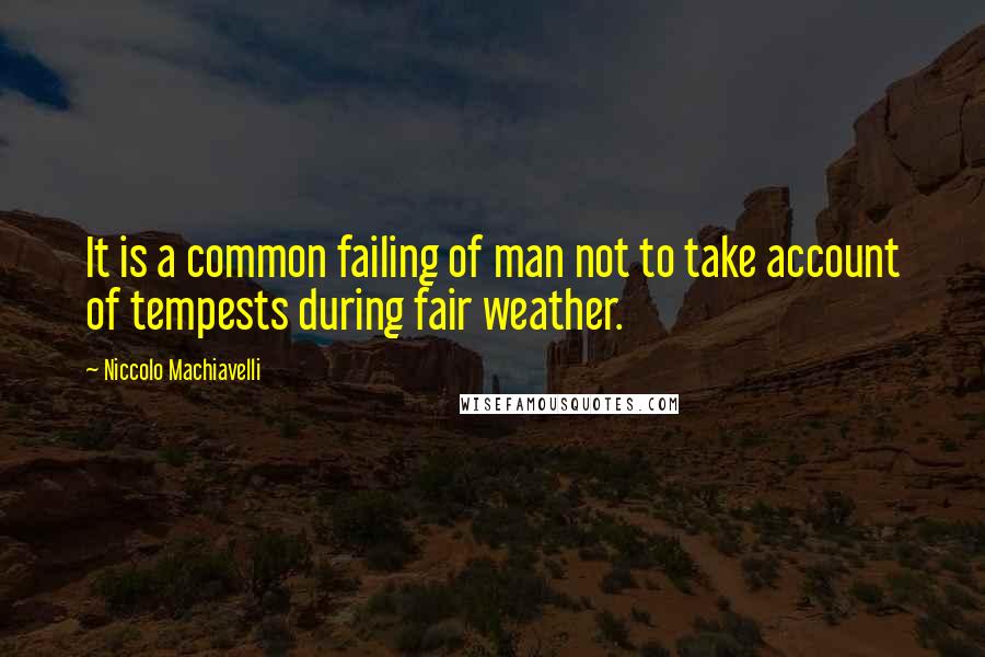 Niccolo Machiavelli Quotes: It is a common failing of man not to take account of tempests during fair weather.