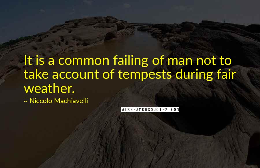 Niccolo Machiavelli Quotes: It is a common failing of man not to take account of tempests during fair weather.