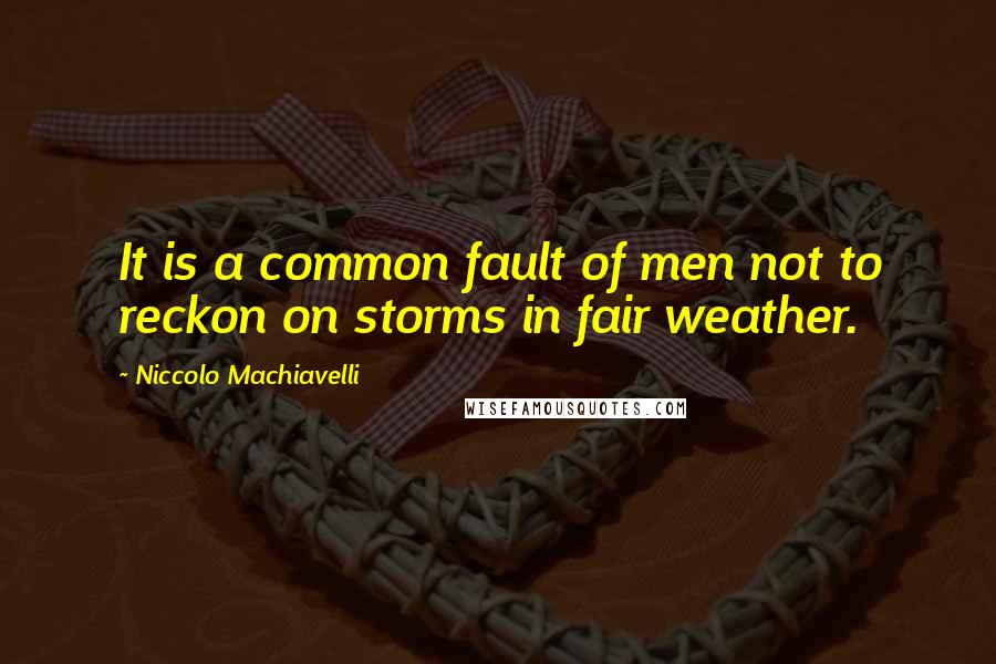 Niccolo Machiavelli Quotes: It is a common fault of men not to reckon on storms in fair weather.