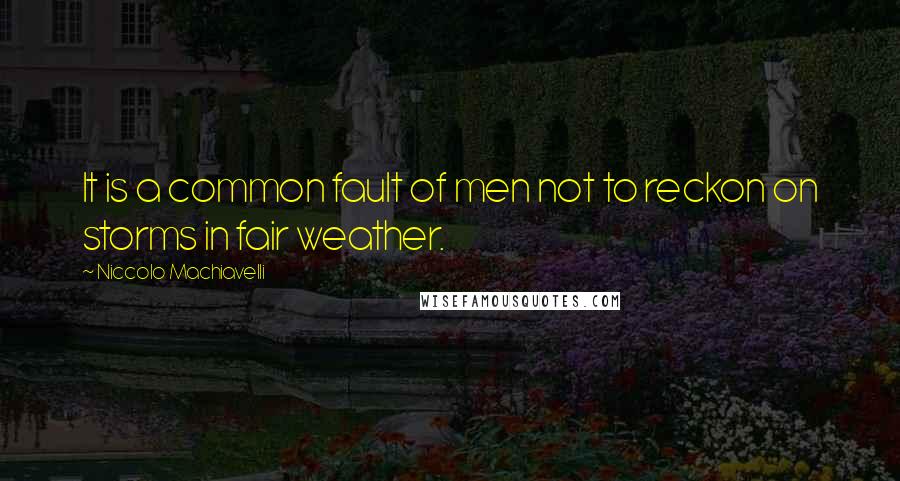 Niccolo Machiavelli Quotes: It is a common fault of men not to reckon on storms in fair weather.