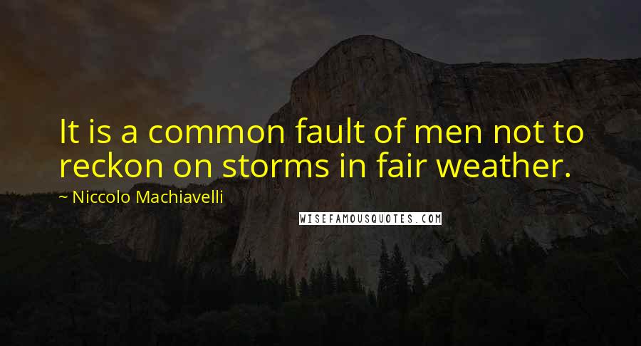 Niccolo Machiavelli Quotes: It is a common fault of men not to reckon on storms in fair weather.