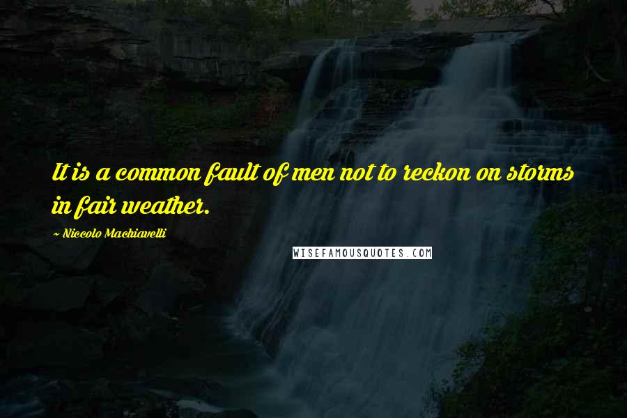 Niccolo Machiavelli Quotes: It is a common fault of men not to reckon on storms in fair weather.