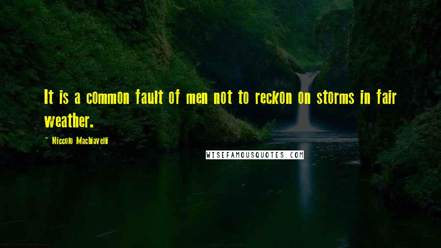 Niccolo Machiavelli Quotes: It is a common fault of men not to reckon on storms in fair weather.