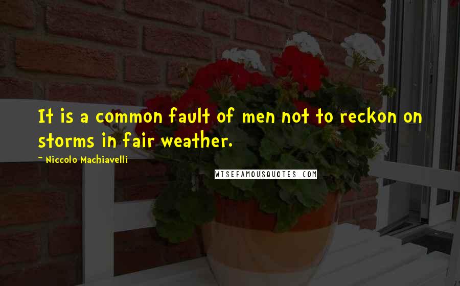 Niccolo Machiavelli Quotes: It is a common fault of men not to reckon on storms in fair weather.