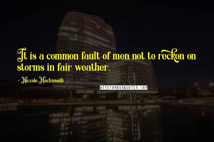 Niccolo Machiavelli Quotes: It is a common fault of men not to reckon on storms in fair weather.