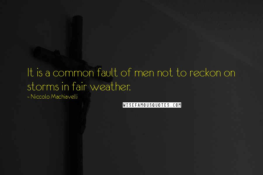 Niccolo Machiavelli Quotes: It is a common fault of men not to reckon on storms in fair weather.