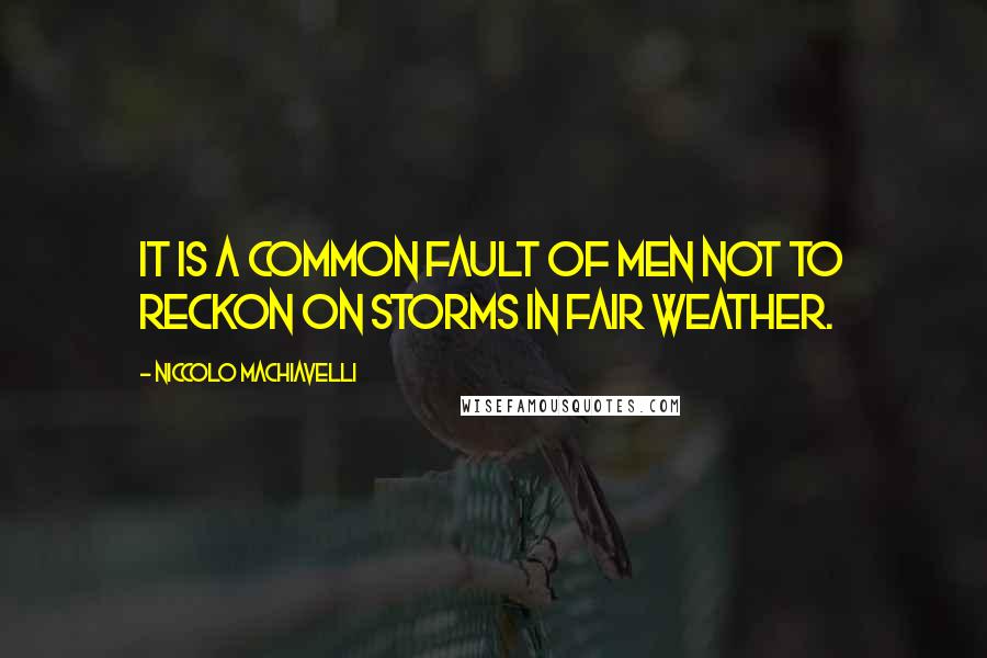 Niccolo Machiavelli Quotes: It is a common fault of men not to reckon on storms in fair weather.