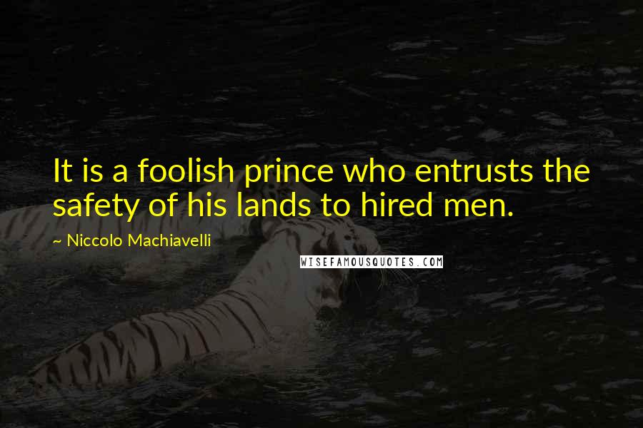 Niccolo Machiavelli Quotes: It is a foolish prince who entrusts the safety of his lands to hired men.