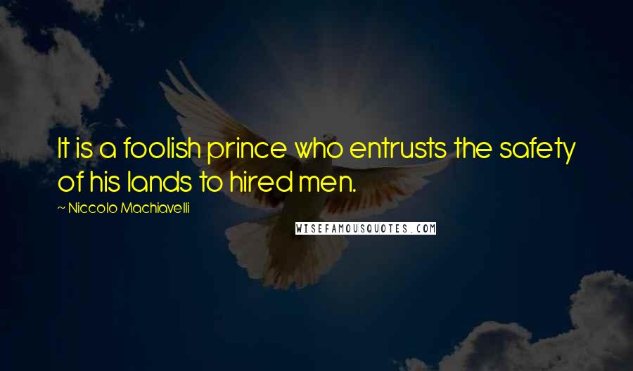 Niccolo Machiavelli Quotes: It is a foolish prince who entrusts the safety of his lands to hired men.