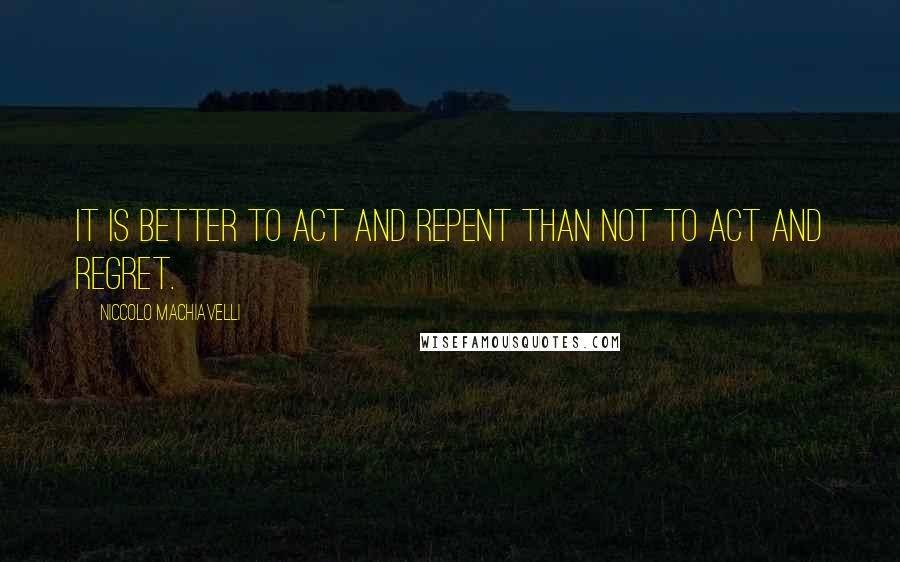 Niccolo Machiavelli Quotes: It is better to act and repent than not to act and regret.