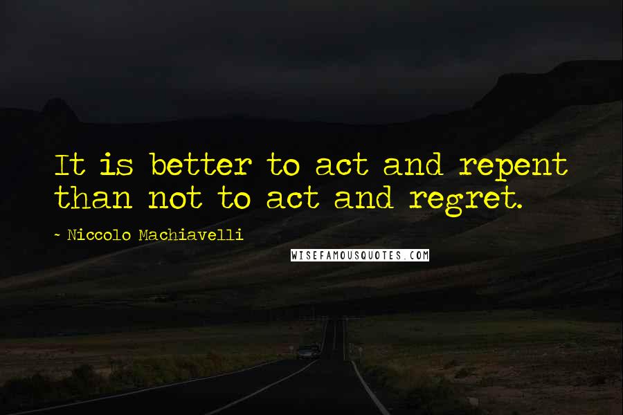 Niccolo Machiavelli Quotes: It is better to act and repent than not to act and regret.