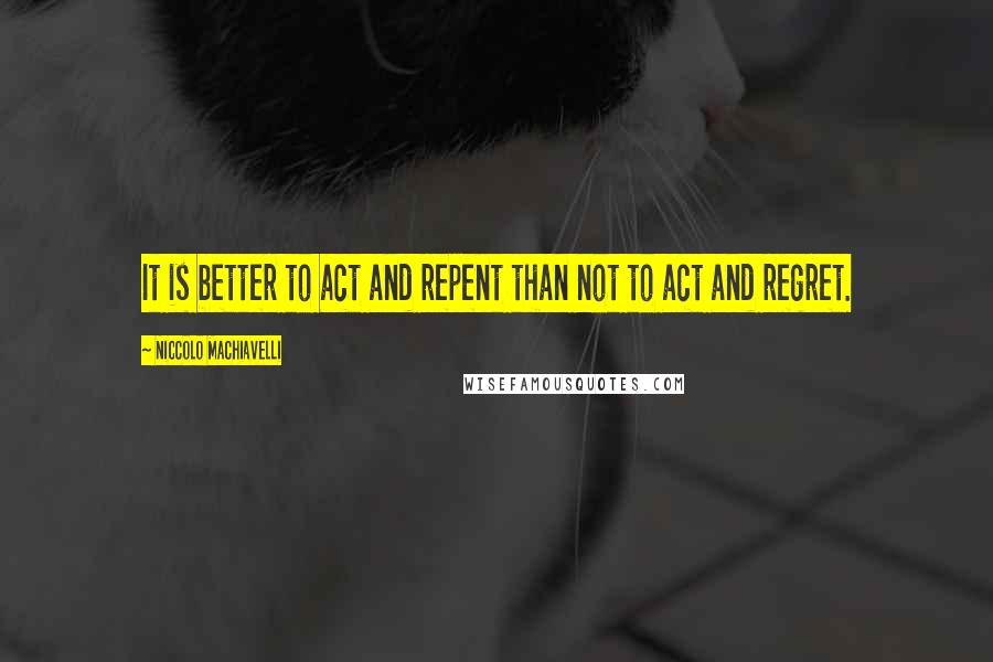 Niccolo Machiavelli Quotes: It is better to act and repent than not to act and regret.