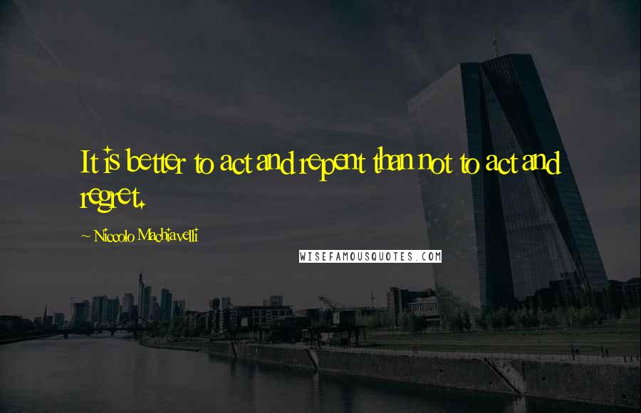 Niccolo Machiavelli Quotes: It is better to act and repent than not to act and regret.