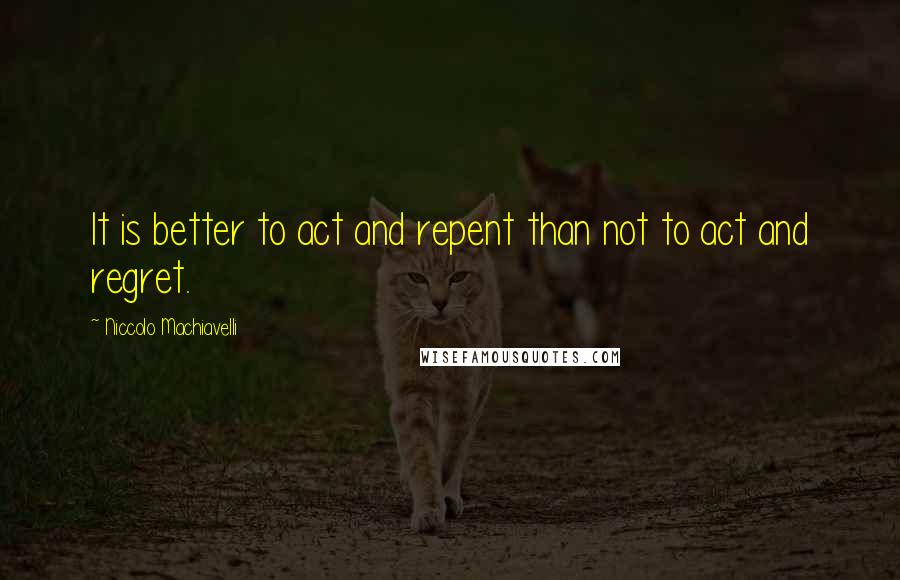 Niccolo Machiavelli Quotes: It is better to act and repent than not to act and regret.