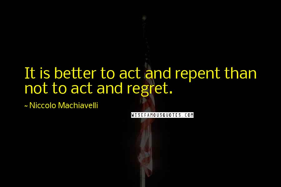 Niccolo Machiavelli Quotes: It is better to act and repent than not to act and regret.