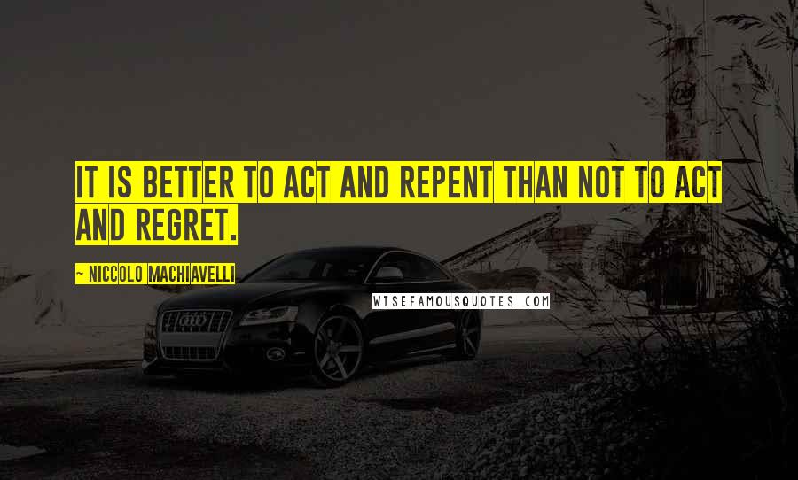 Niccolo Machiavelli Quotes: It is better to act and repent than not to act and regret.