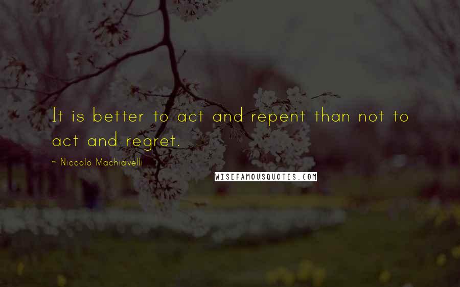 Niccolo Machiavelli Quotes: It is better to act and repent than not to act and regret.