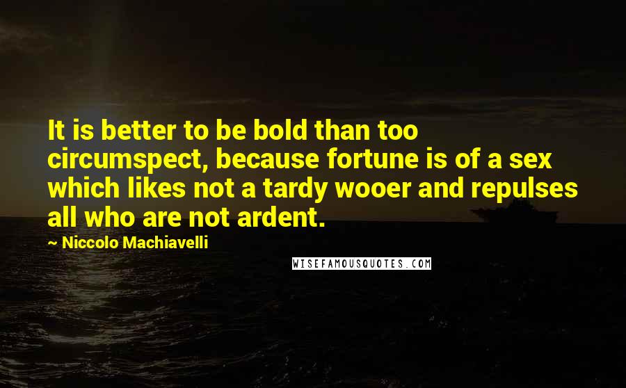 Niccolo Machiavelli Quotes: It is better to be bold than too circumspect, because fortune is of a sex which likes not a tardy wooer and repulses all who are not ardent.