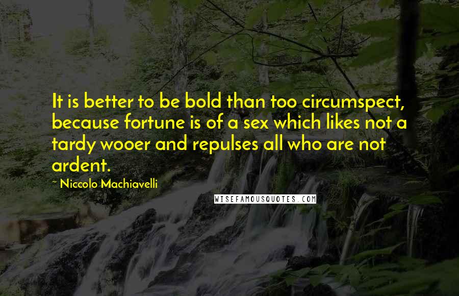 Niccolo Machiavelli Quotes: It is better to be bold than too circumspect, because fortune is of a sex which likes not a tardy wooer and repulses all who are not ardent.