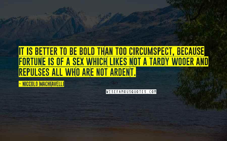 Niccolo Machiavelli Quotes: It is better to be bold than too circumspect, because fortune is of a sex which likes not a tardy wooer and repulses all who are not ardent.