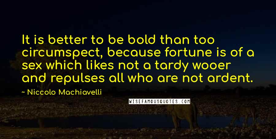 Niccolo Machiavelli Quotes: It is better to be bold than too circumspect, because fortune is of a sex which likes not a tardy wooer and repulses all who are not ardent.